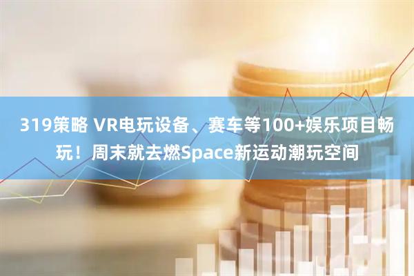 319策略 VR电玩设备、赛车等100+娱乐项目畅玩！周末就去燃Space新运动潮玩空间