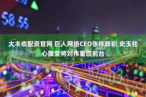 大丰收配资官网 巨人网络CEO张栋辞职 史玉柱心腹爱将刘伟重回前台