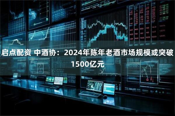 启点配资 中酒协：2024年陈年老酒市场规模或突破1500亿元
