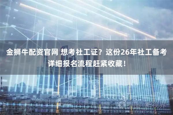 金狮牛配资官网 想考社工证？这份26年社工备考详细报名流程赶紧收藏！