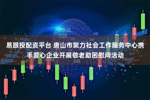 易跟投配资平台 唐山市聚力社会工作服务中心携手爱心企业开展敬老助困慰问活动