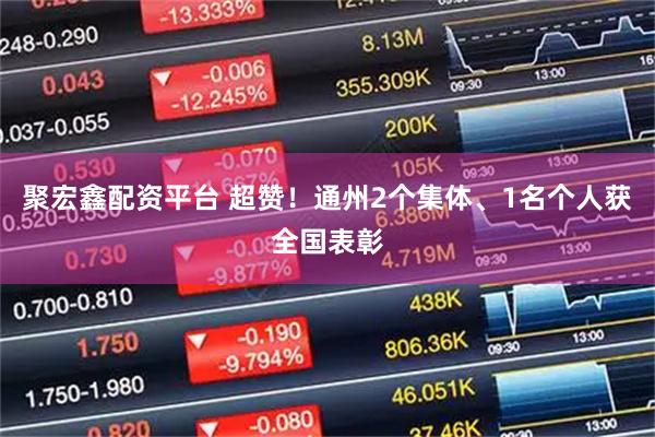 聚宏鑫配资平台 超赞！通州2个集体、1名个人获全国表彰
