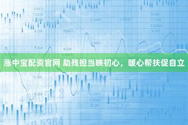 涨中宝配资官网 助残担当映初心，暖心帮扶促自立