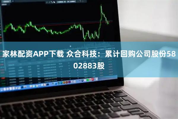 家林配资APP下载 众合科技：累计回购公司股份5802883股