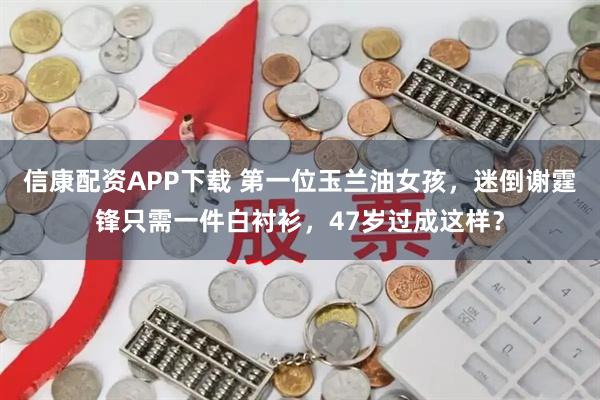 信康配资APP下载 第一位玉兰油女孩，迷倒谢霆锋只需一件白衬衫，47岁过成这样？