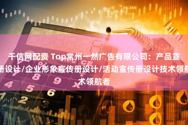 千信网配资 Top常州一然广告有限公司：产品宣传册设计/企业形象宣传册设计/活动宣传册设计技术领航者