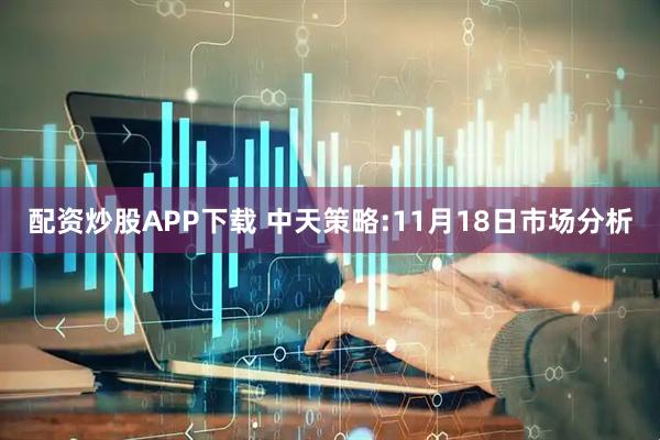 配资炒股APP下载 中天策略:11月18日市场分析