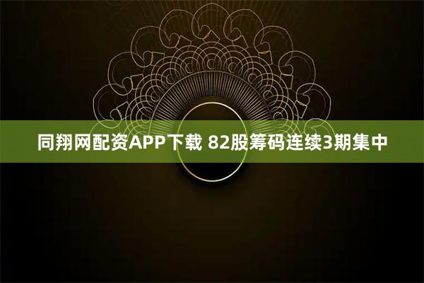 同翔网配资APP下载 82股筹码连续3期集中