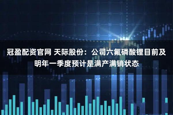 冠盈配资官网 天际股份：公司六氟磷酸锂目前及明年一季度预计是满产满销状态
