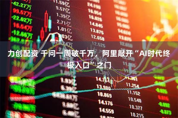 力创配资 千问一周破千万，阿里敲开“AI时代终极入口”之门