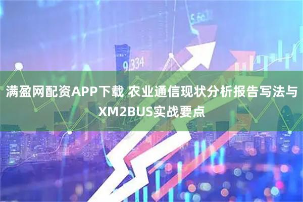 满盈网配资APP下载 农业通信现状分析报告写法与XM2BUS实战要点
