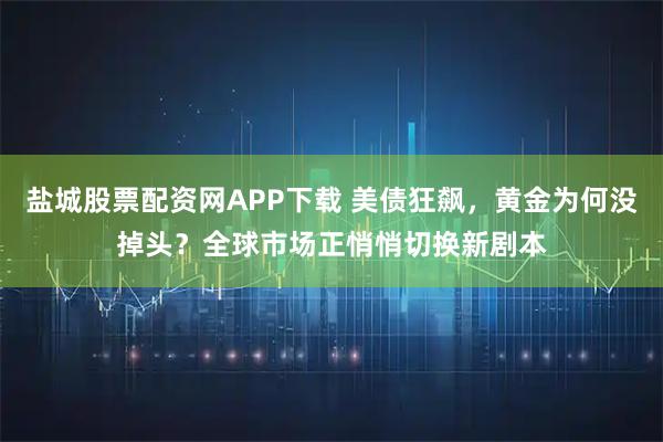 盐城股票配资网APP下载 美债狂飙,黄金为何没掉头?全球市场正悄悄切换新剧本