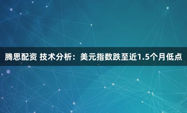 腾思配资 技术分析:美元指数跌至近1.5个月低点