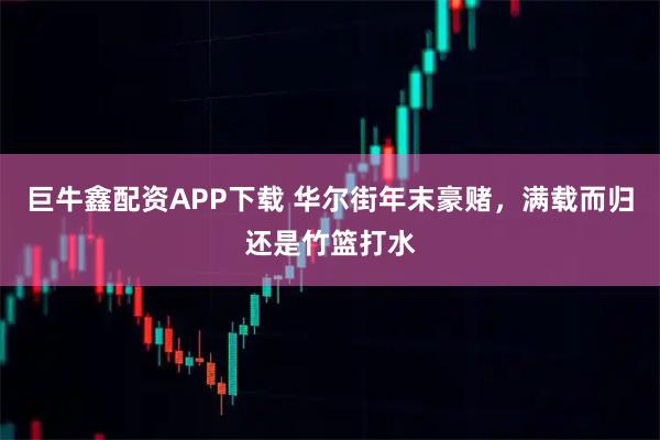 巨牛鑫配资APP下载 华尔街年末豪赌，满载而归还是竹篮打水