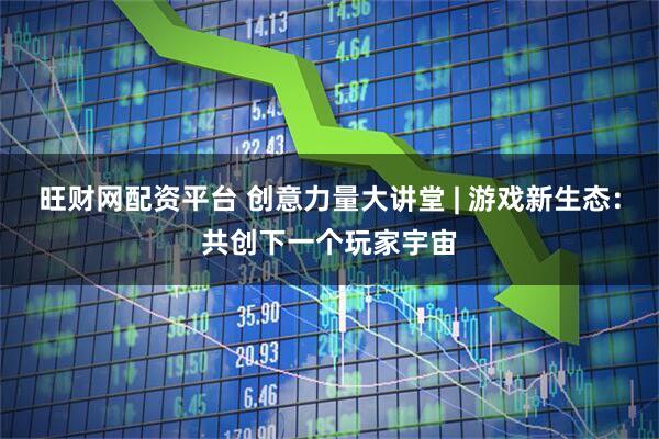 旺财网配资平台 创意力量大讲堂 | 游戏新生态：共创下一个玩家宇宙