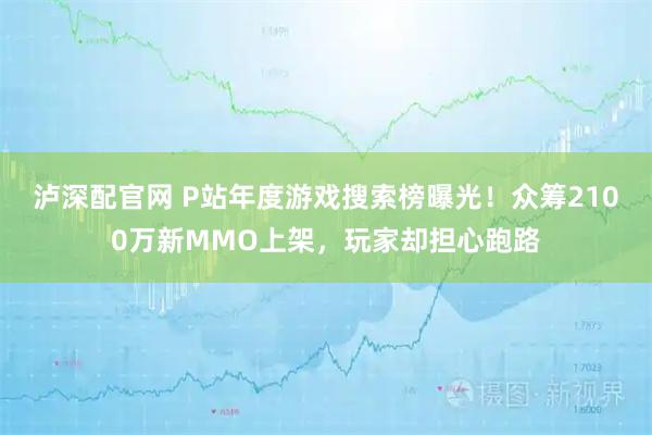 泸深配官网 P站年度游戏搜索榜曝光！众筹2100万新MMO上架，玩家却担心跑路