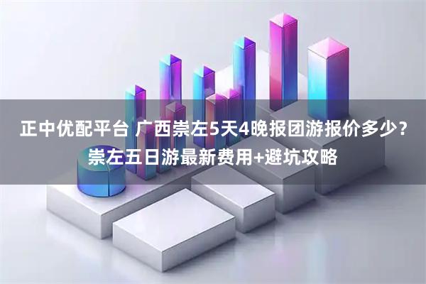 正中优配平台 广西崇左5天4晚报团游报价多少?崇左五日游最新费用+避坑攻略