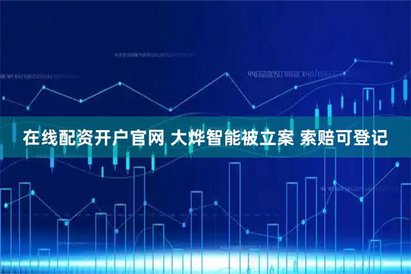 在线配资开户官网 大烨智能被立案 索赔可登记