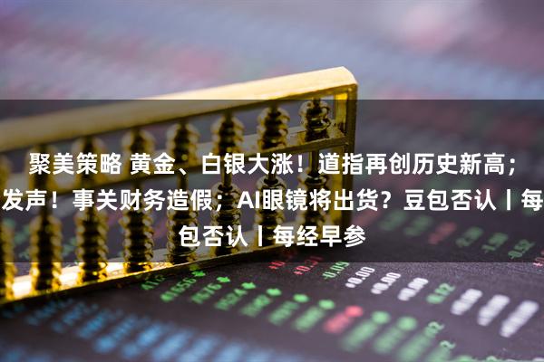 聚美策略 黄金、白银大涨！道指再创历史新高；证监会发声！事关财务造假；AI眼镜将出货？豆包否认丨每经早参