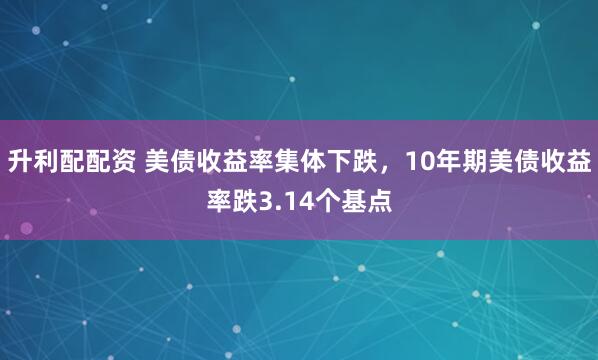 升利配配资 美债收益率集体下跌，10年期美债收益率跌3.14个基点