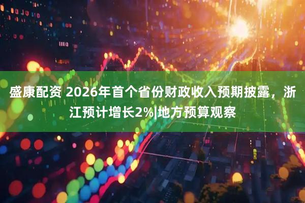 盛康配资 2026年首个省份财政收入预期披露，浙江预计增长2%|地方预算观察
