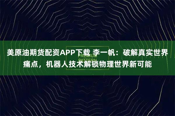 美原油期货配资APP下载 李一帆：破解真实世界痛点，机器人技术解锁物理世界新可能