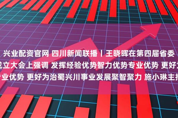 兴业配资官网 四川新闻联播丨王晓晖在第四届省委省政府决策咨询委员会成立大会上强调 发挥经验优势智力优势专业优势 更好为治蜀兴川事业发展聚智聚力 施小琳主持 于立军出席
