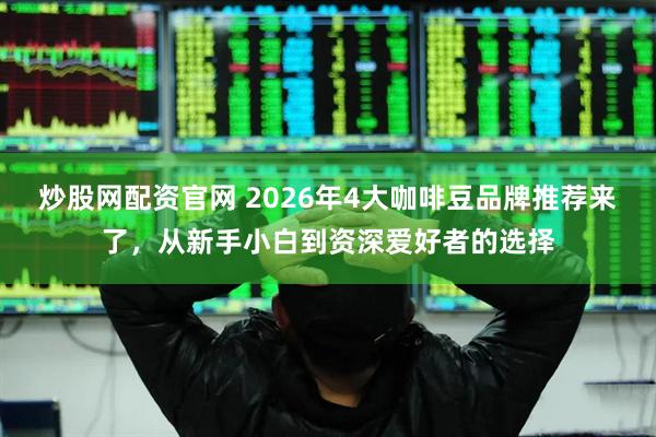 炒股网配资官网 2026年4大咖啡豆品牌推荐来了，从新手小白到资深爱好者的选择
