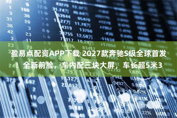 盈易点配资APP下载 2027款奔驰S级全球首发！全新前脸，车内配三块大屏，车长超5米3