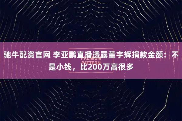 驰牛配资官网 李亚鹏直播透露董宇辉捐款金额：不是小钱，比200万高很多