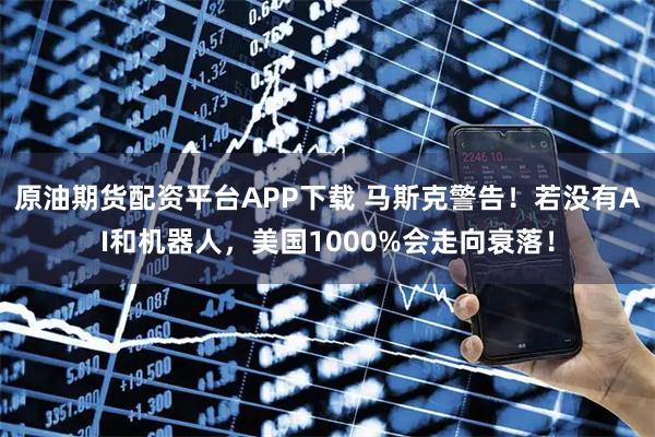 原油期货配资平台APP下载 马斯克警告！若没有AI和机器人，美国1000%会走向衰落！