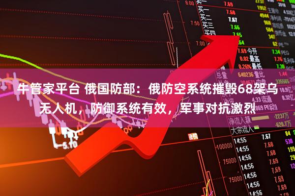牛管家平台 俄国防部：俄防空系统摧毁68架乌无人机，防御系统有效，军事对抗激烈