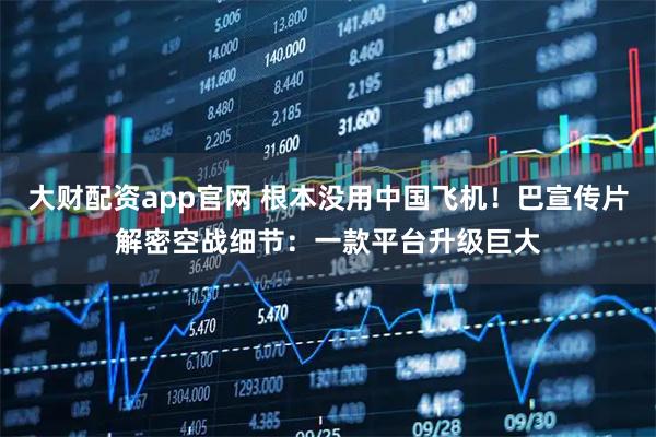 大财配资app官网 根本没用中国飞机！巴宣传片解密空战细节：一款平台升级巨大