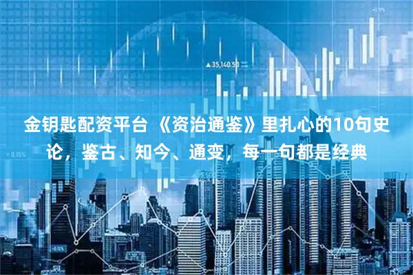 金钥匙配资平台 《资治通鉴》里扎心的10句史论，鉴古、知今、通变，每一句都是经典