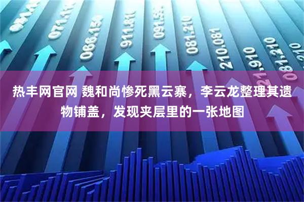 热丰网官网 魏和尚惨死黑云寨，李云龙整理其遗物铺盖，发现夹层里的一张地图