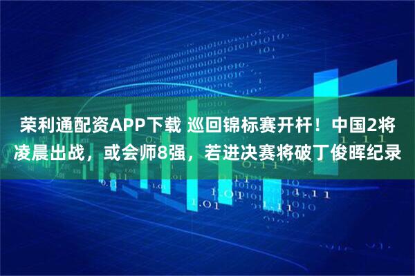 荣利通配资APP下载 巡回锦标赛开杆!中国2将凌晨出战,或会师8强,若进决赛将破丁俊晖纪录