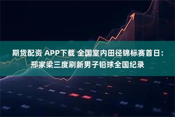 期货配资 APP下载 全国室内田径锦标赛首日：邢家梁三度刷新男子铅球全国纪录