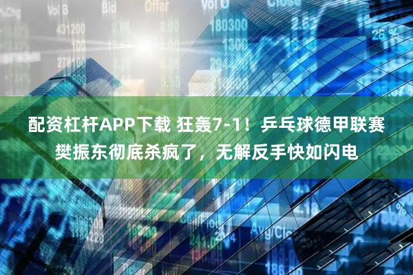 配资杠杆APP下载 狂轰7-1！乒乓球德甲联赛樊振东彻底杀疯了，无解反手快如闪电