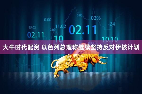 大牛时代配资 以色列总理称继续坚持反对伊核计划