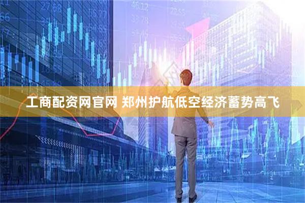 工商配资网官网 郑州护航低空经济蓄势高飞