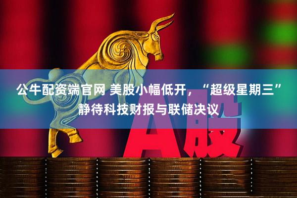 公牛配资端官网 美股小幅低开,“超级星期三”静待科技财报与联储决议