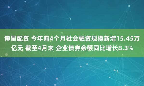 博星配资 今年前4个月社会融资规模新增15.45万亿元 截至4月末 企业债券余额同比增长8.3%