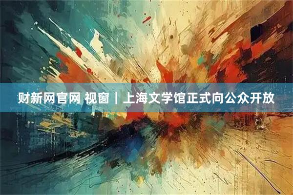 财新网官网 视窗｜上海文学馆正式向公众开放