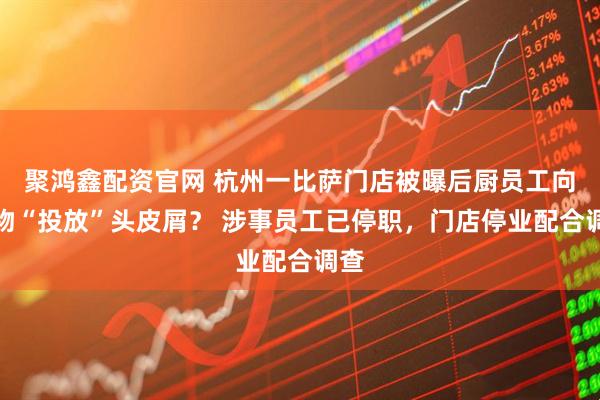 聚鸿鑫配资官网 杭州一比萨门店被曝后厨员工向食物“投放”头皮屑？ 涉事员工已停职，门店停业配合调查