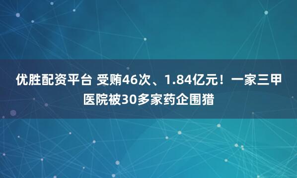 优胜配资平台 受贿46次、1.84亿元！一家三甲医院被30多家药企围猎
